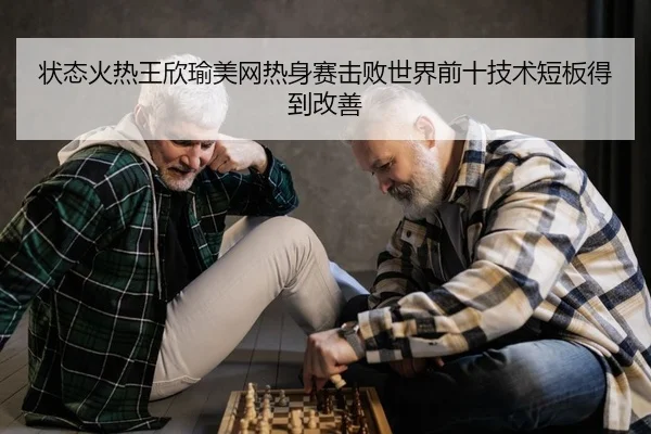 状态火热王欣瑜美网热身赛击败世界前十技术短板得到改善